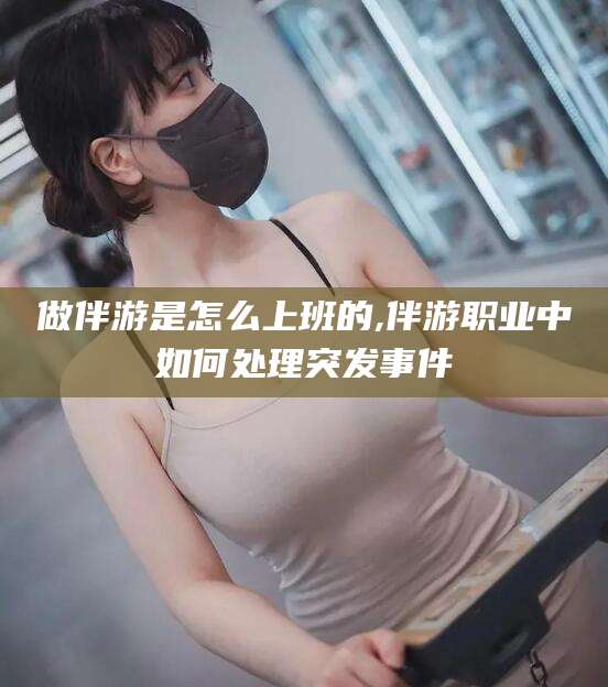 文山做伴游是怎么上班的,伴游职业中如何处理突发事件