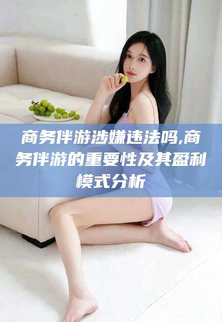 文山商务伴游涉嫌违法吗,商务伴游的重要性及其盈利模式分析