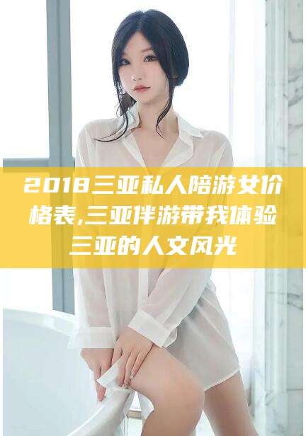 文山2018三亚私人陪游女价格表,三亚伴游带我体验三亚的人文风光