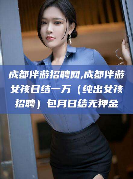 文山成都伴游招聘网,成都伴游女孩日结一万（纯出女孩招聘）包月日结无押金