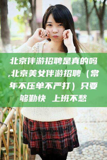文山北京伴游招聘是真的吗,北京美女伴游招聘（常年不压单不严打）只要够勤快 上班不愁