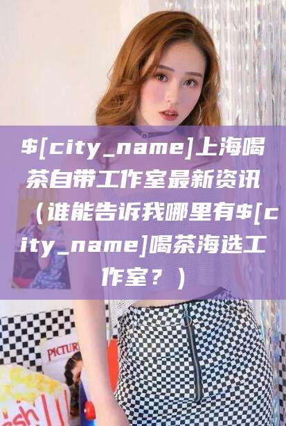 文山上海喝茶自带工作室最新资讯（谁能告诉我哪里有文山喝茶海选工作室？）