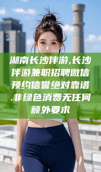 文山湖南长沙伴游,长沙伴游兼职招聘微信预约信誉绝对靠谱.非绿色消费无任何额外要求