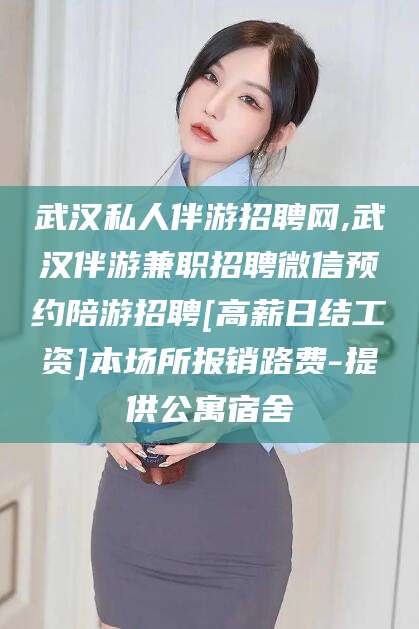 文山武汉私人伴游招聘网,武汉伴游兼职招聘微信预约陪游招聘[高薪日结工资]本场所报销路费-提供公寓宿舍