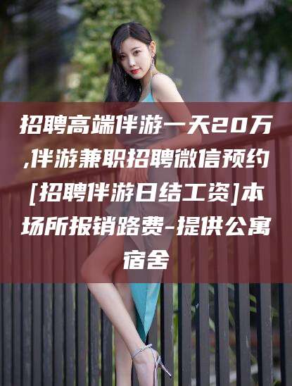 文山招聘高端伴游一天20万,伴游兼职招聘微信预约[招聘伴游日结工资]本场所报销路费-提供公寓宿舍