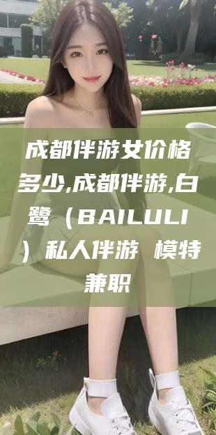 文山成都伴游女价格多少,成都伴游,白鹭（BAILULI）私人伴游 模特兼职