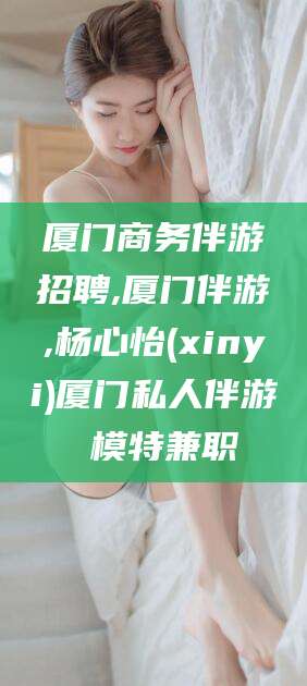 文山厦门商务伴游招聘,厦门伴游,杨心怡(xinyi)厦门私人伴游 模特兼职