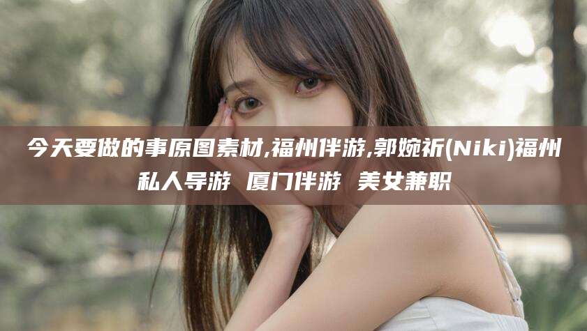 文山今天要做的事原图素材,福州伴游,郭婉祈(Niki)福州私人导游 厦门伴游 美女兼职