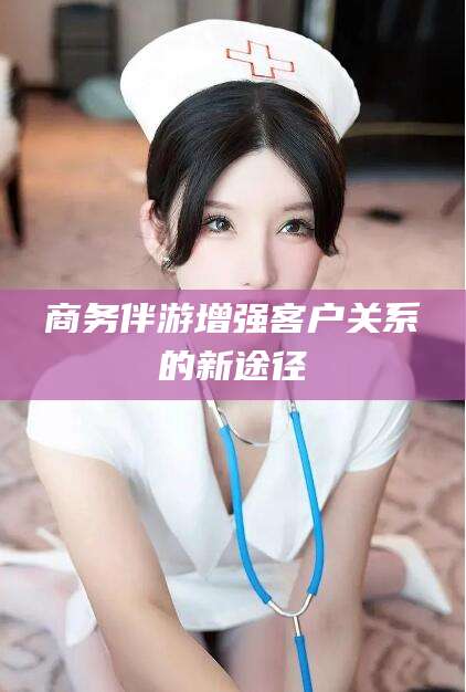 文山商务伴游增强客户关系的新途径