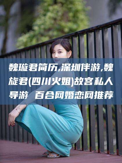 文山魏璇君简历,深圳伴游,魏旋君(四川火姐)故宫私人导游 百合网婚恋网推荐