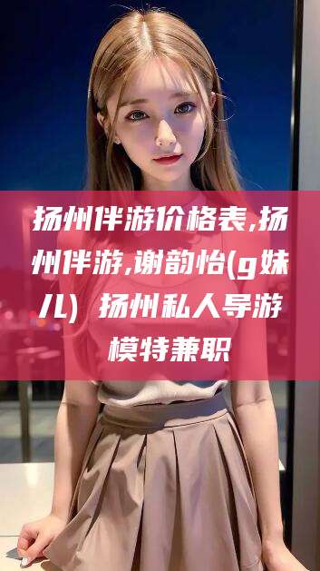 文山扬州伴游价格表,扬州伴游,谢韵怡(g妹儿) 扬州私人导游 模特兼职