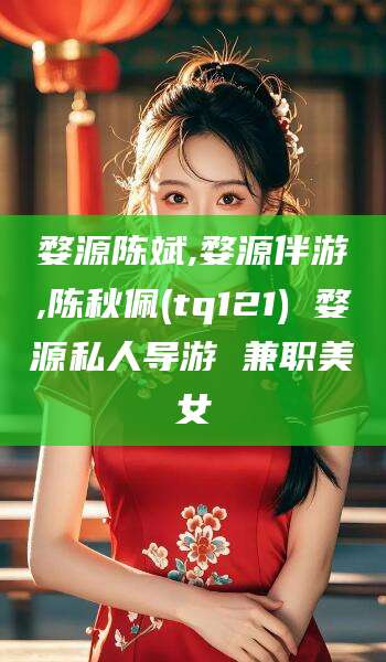 文山婺源陈斌,婺源伴游,陈秋佩(tq121) 婺源私人导游 兼职美女