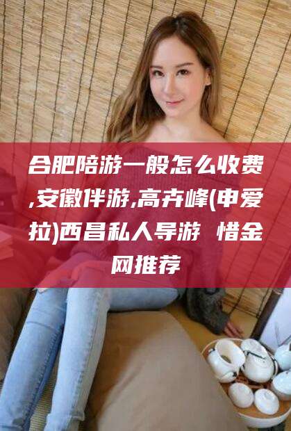 文山合肥陪游一般怎么收费,安徽伴游,高卉峰(申爱拉)西昌私人导游 惜金网推荐