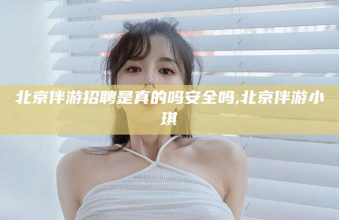 文山北京伴游招聘是真的吗安全吗,北京伴游小琪