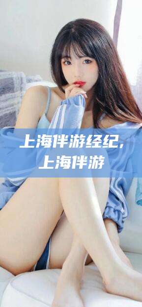 文山上海伴游经纪,上海伴游