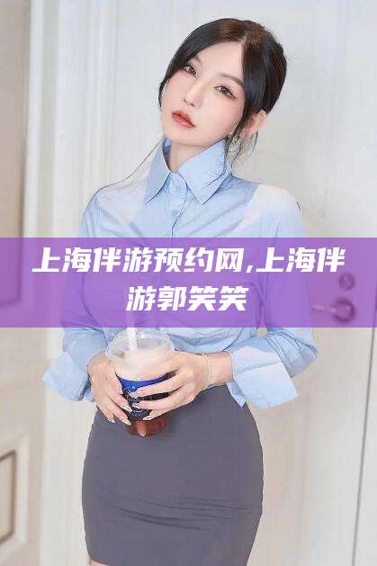 文山上海伴游预约网,上海伴游郭笑笑