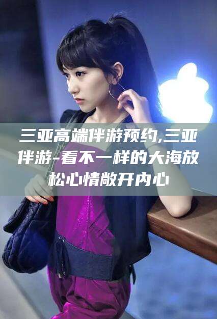 文山三亚高端伴游预约,三亚伴游-看不一样的大海放松心情敞开内心