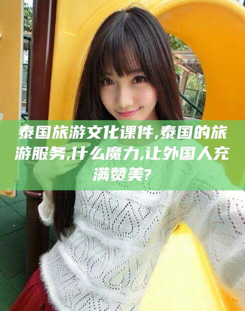 文山泰国旅游文化课件,泰国的旅游服务,什么魔力,让外国人充满赞美?