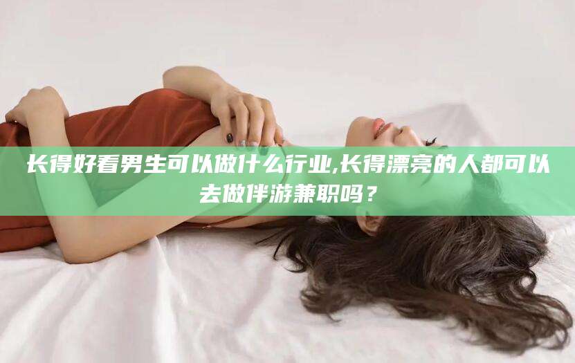 文山长得好看男生可以做什么行业,长得漂亮的人都可以去做伴游兼职吗？