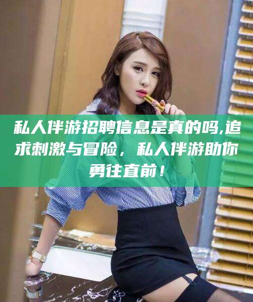 文山私人伴游招聘信息是真的吗,追求刺激与冒险，私人伴游助你勇往直前！