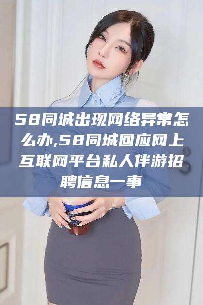 文山58同城出现网络异常怎么办,58同城回应网上互联网平台私人伴游招聘信息一事