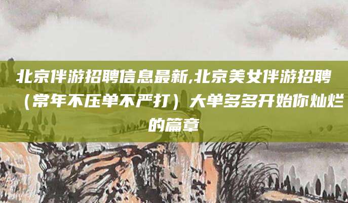文山北京伴游招聘信息最新,北京美女伴游招聘（常年不压单不严打）大单多多开始你灿烂的篇章