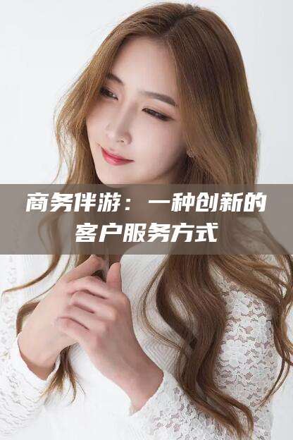 文山商务伴游：一种创新的客户服务方式