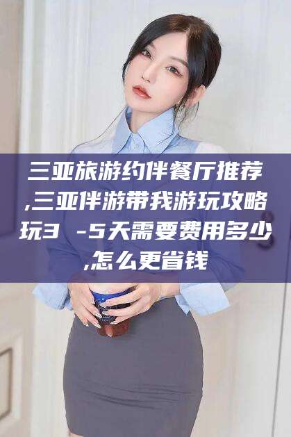 文山三亚旅游约伴餐厅推荐,三亚伴游带我游玩攻略玩3 -5天需要费用多少,怎么更省钱