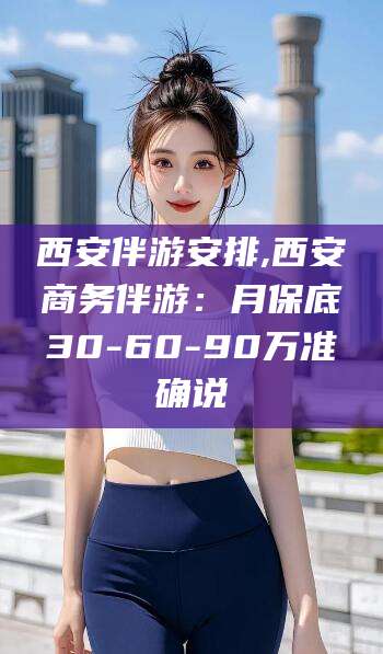 西安伴游安排,西安商务伴游:月保底30-60-90万准确说