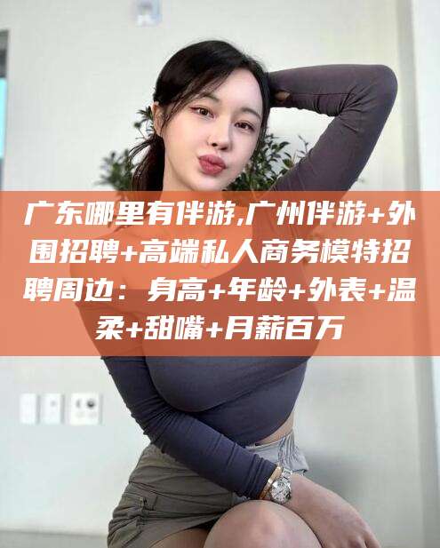 文山广东哪里有伴游,广州伴游+外围招聘+高端私人商务模特招聘周边：身高+年龄+外表+温柔+甜嘴+月薪百万