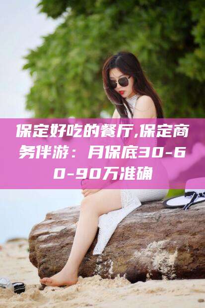 文山保定好吃的餐厅,保定商务伴游：月保底30-60-90万准确
