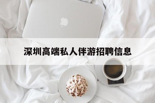 文山深圳高端私人伴游招聘信息的简单介绍